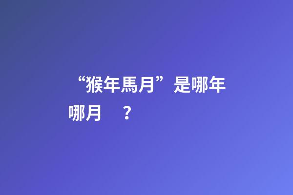 “猴年馬月”是哪年哪月？